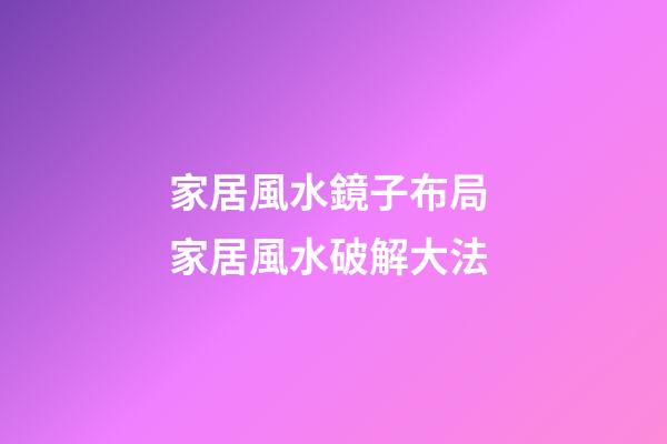 家居風水鏡子布局 家居風水破解大法